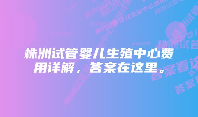 株洲试管婴儿生殖中心费用详解，答案在这里。