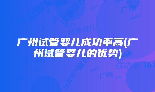 广州试管婴儿成功率高(广州试管婴儿的优势)