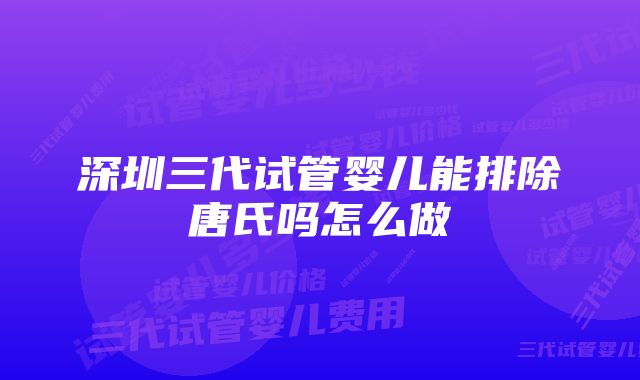 深圳三代试管婴儿能排除唐氏吗怎么做