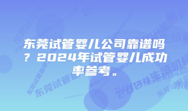 东莞试管婴儿公司靠谱吗？2024年试管婴儿成功率参考。