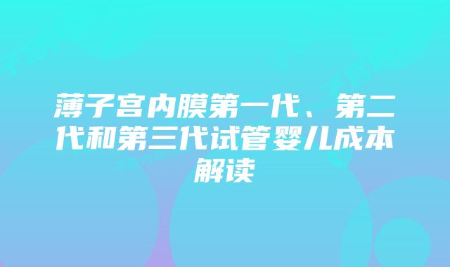 薄子宫内膜第一代、第二代和第三代试管婴儿成本解读