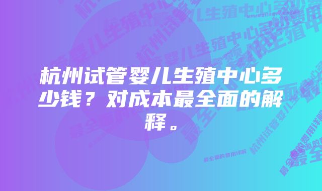 杭州试管婴儿生殖中心多少钱？对成本最全面的解释。