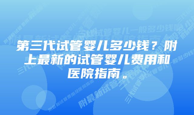 第三代试管婴儿多少钱？附上最新的试管婴儿费用和医院指南。