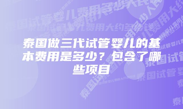 泰国做三代试管婴儿的基本费用是多少？包含了哪些项目