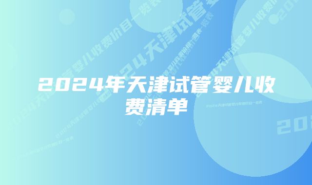 2024年天津试管婴儿收费清单