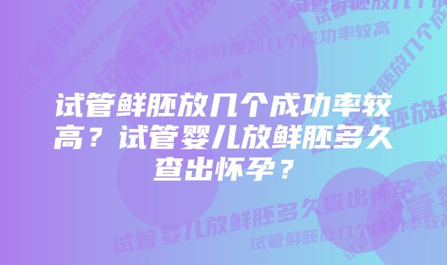 试管鲜胚放几个成功率较高？试管婴儿放鲜胚多久查出怀孕？