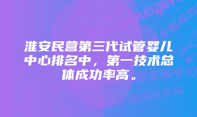 淮安民营第三代试管婴儿中心排名中，第一技术总体成功率高。