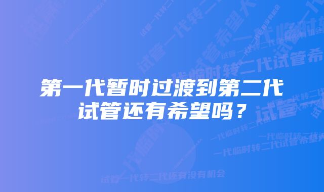 第一代暂时过渡到第二代试管还有希望吗？