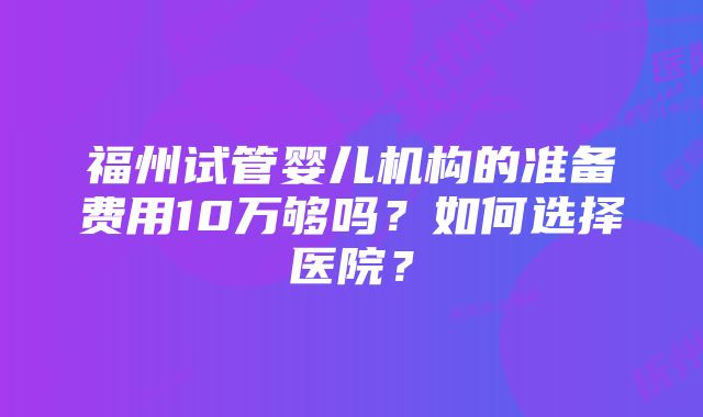 福州试管婴儿机构的准备费用10万够吗？如何选择医院？