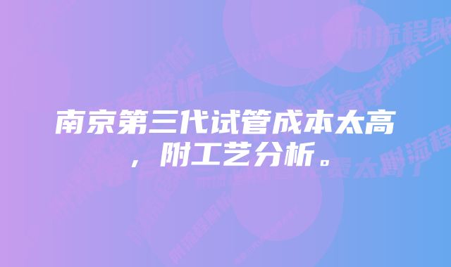 南京第三代试管成本太高，附工艺分析。