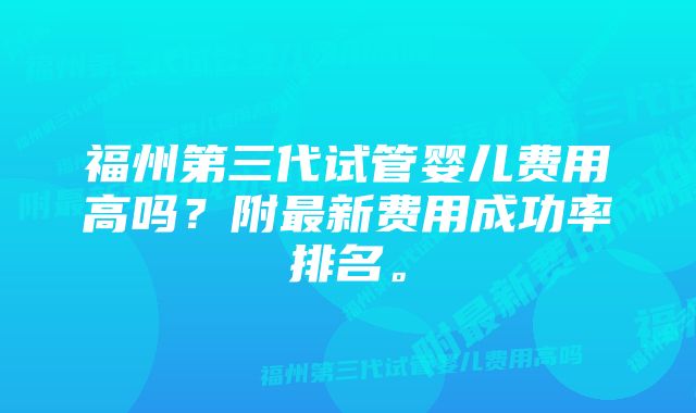 福州第三代试管婴儿费用高吗？附最新费用成功率排名。