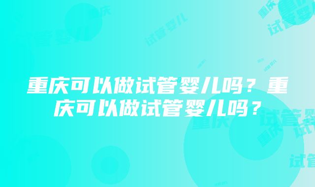 重庆可以做试管婴儿吗？重庆可以做试管婴儿吗？