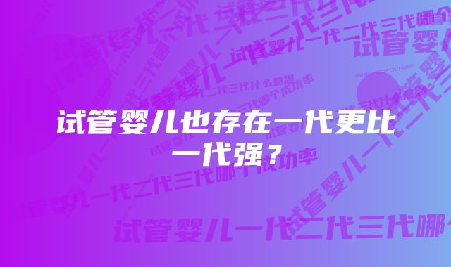 试管婴儿也存在一代更比一代强？