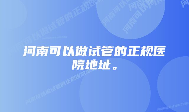 河南可以做试管的正规医院地址。