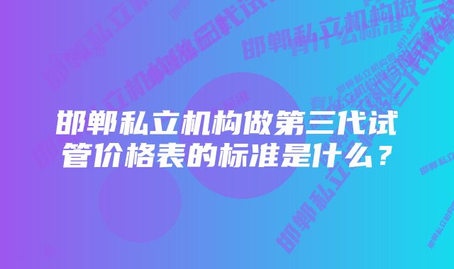 邯郸私立机构做第三代试管价格表的标准是什么？