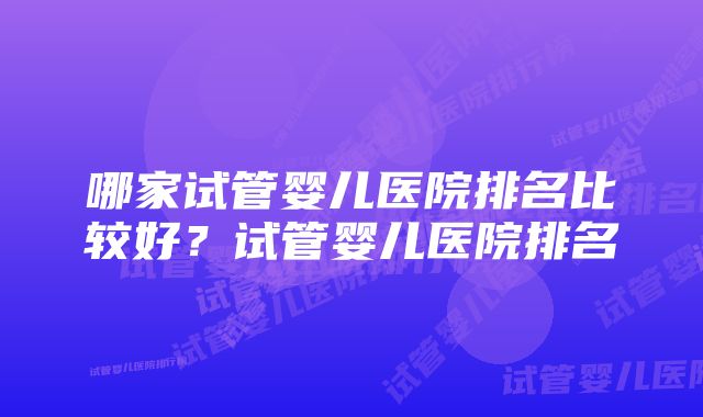 哪家试管婴儿医院排名比较好？试管婴儿医院排名