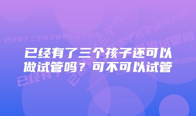 已经有了三个孩子还可以做试管吗？可不可以试管