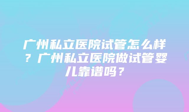 广州私立医院试管怎么样？广州私立医院做试管婴儿靠谱吗？