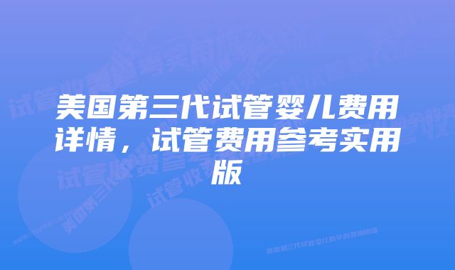 美国第三代试管婴儿费用详情，试管费用参考实用版