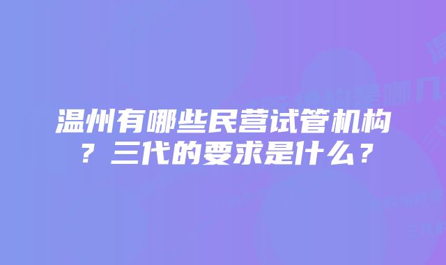 温州有哪些民营试管机构？三代的要求是什么？