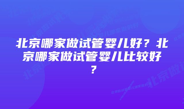 北京哪家做试管婴儿好？北京哪家做试管婴儿比较好？