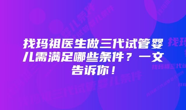 找玛祖医生做三代试管婴儿需满足哪些条件？一文告诉你！