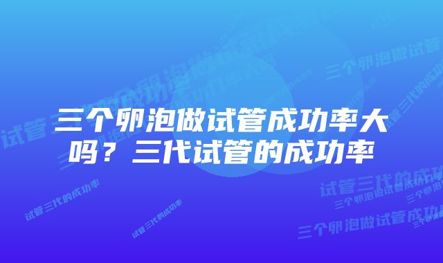 三个卵泡做试管成功率大吗？三代试管的成功率