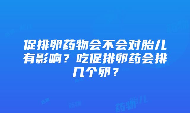 促排卵药物会不会对胎儿有影响？吃促排卵药会排几个卵？