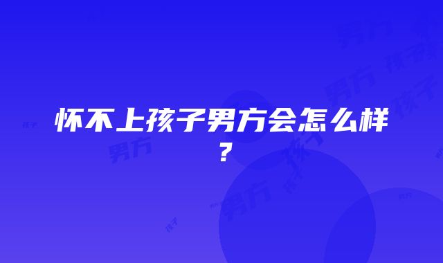 怀不上孩子男方会怎么样？