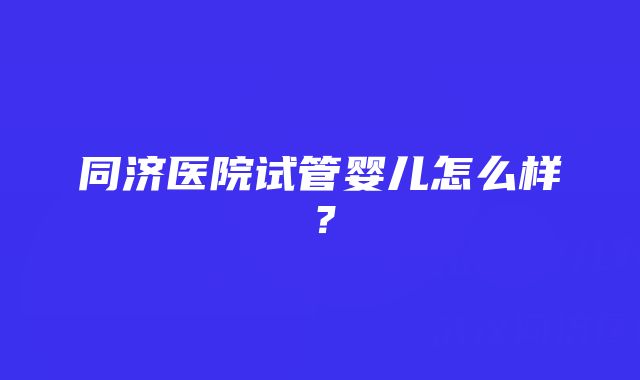 同济医院试管婴儿怎么样？