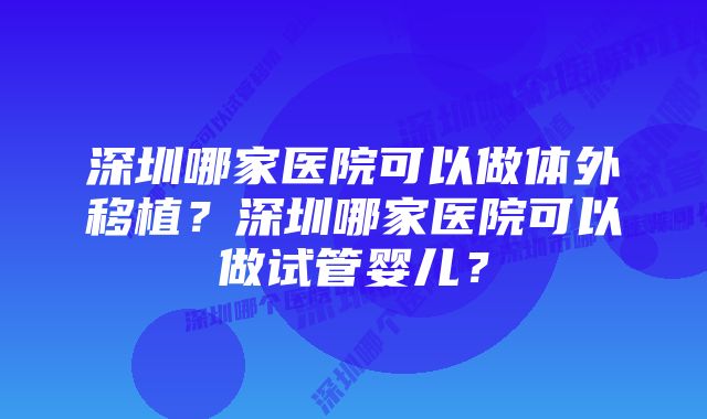 深圳哪家医院可以做体外移植？深圳哪家医院可以做试管婴儿？