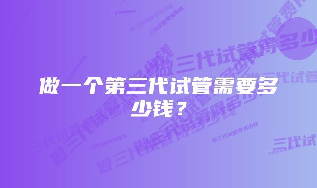 做一个第三代试管需要多少钱？