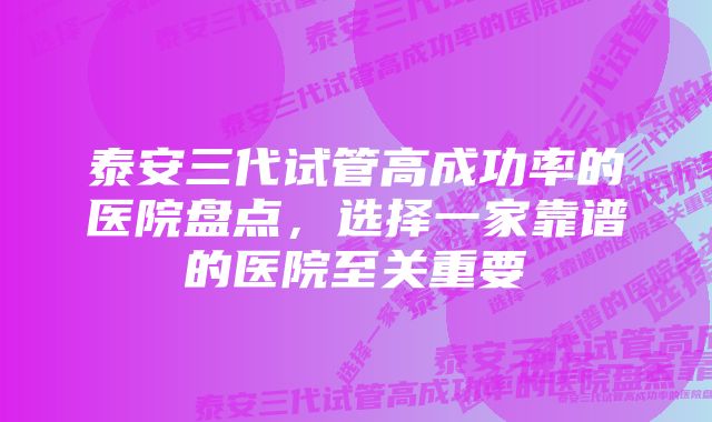 泰安三代试管高成功率的医院盘点，选择一家靠谱的医院至关重要