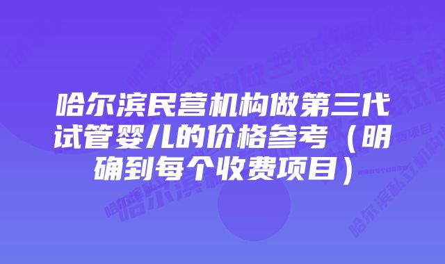 哈尔滨民营机构做第三代试管婴儿的价格参考（明确到每个收费项目）