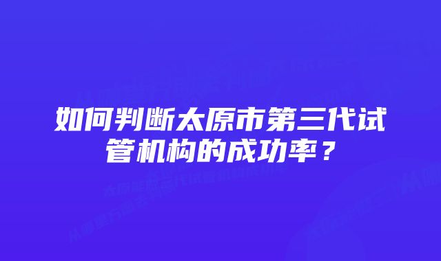 如何判断太原市第三代试管机构的成功率？