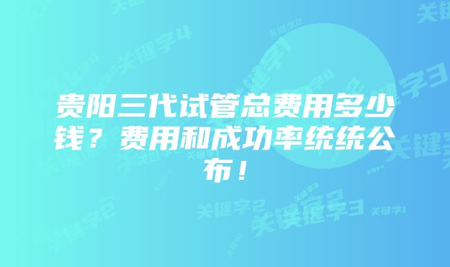 贵阳三代试管总费用多少钱？费用和成功率统统公布！