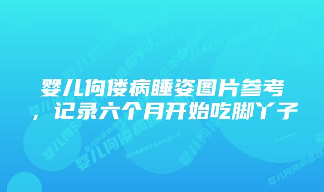 婴儿佝偻病睡姿图片参考，记录六个月开始吃脚丫子