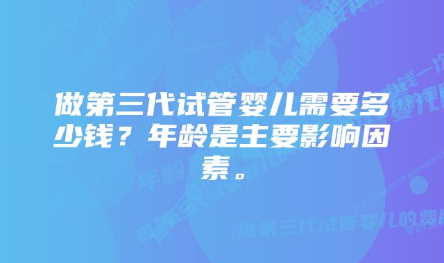 做第三代试管婴儿需要多少钱？年龄是主要影响因素。