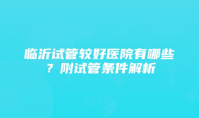 临沂试管较好医院有哪些？附试管条件解析