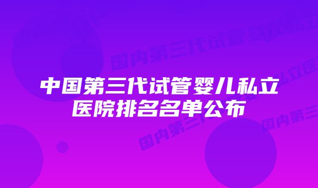 中国第三代试管婴儿私立医院排名名单公布