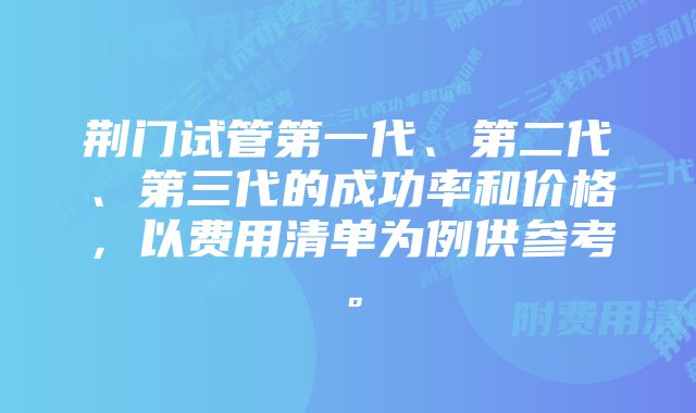 荆门试管第一代、第二代、第三代的成功率和价格，以费用清单为例供参考。