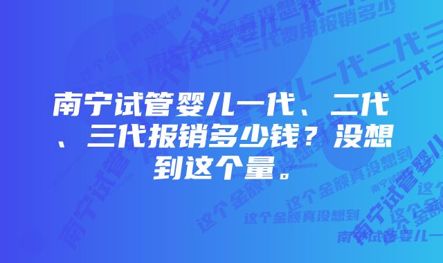 南宁试管婴儿一代、二代、三代报销多少钱？没想到这个量。