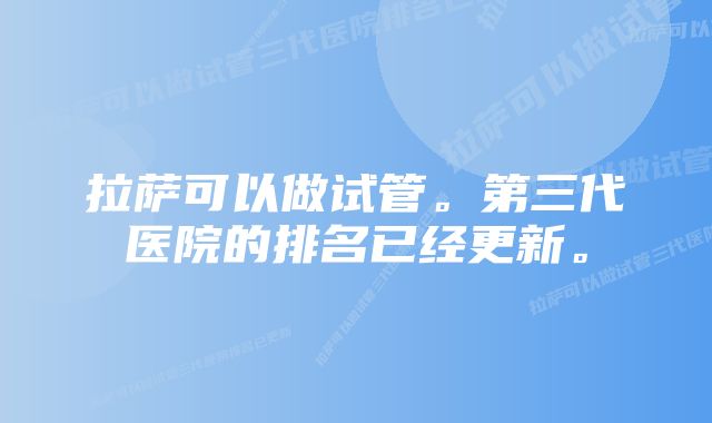 拉萨可以做试管。第三代医院的排名已经更新。