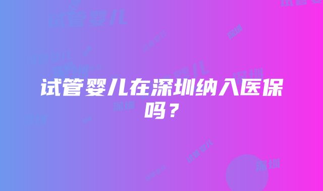 试管婴儿在深圳纳入医保吗？