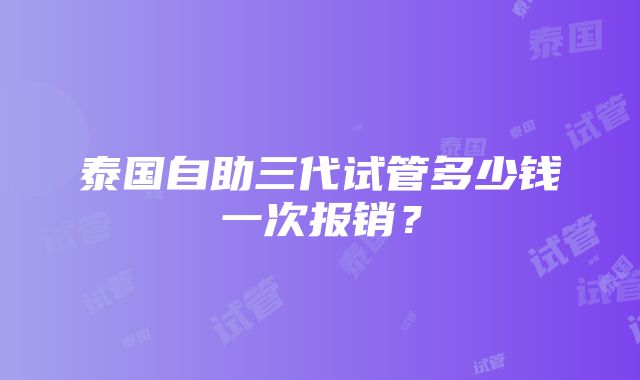 泰国自助三代试管多少钱一次报销？