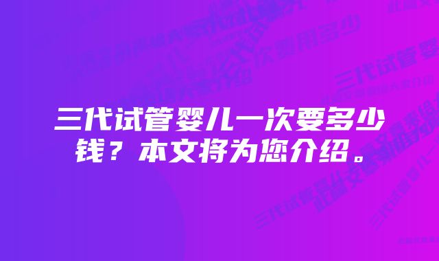 三代试管婴儿一次要多少钱？本文将为您介绍。