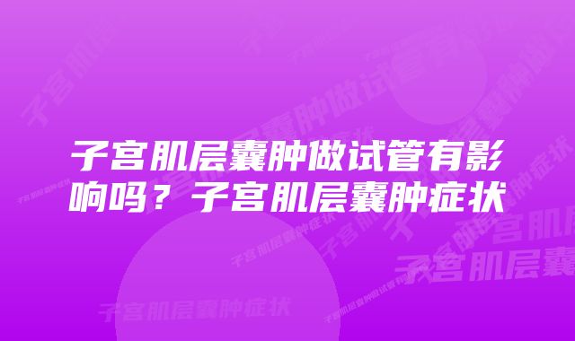 子宫肌层囊肿做试管有影响吗？子宫肌层囊肿症状