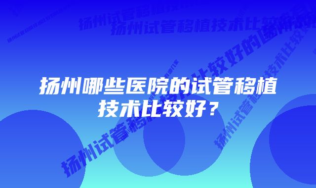 扬州哪些医院的试管移植技术比较好？