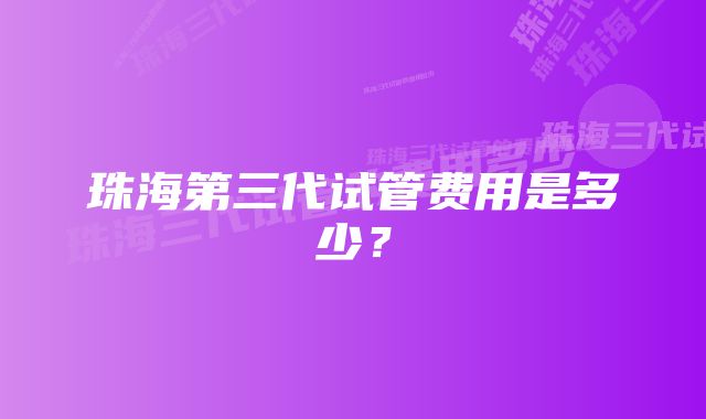 珠海第三代试管费用是多少？