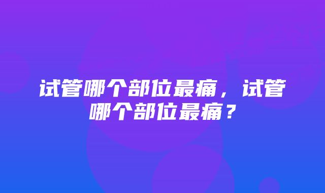 试管哪个部位最痛，试管哪个部位最痛？